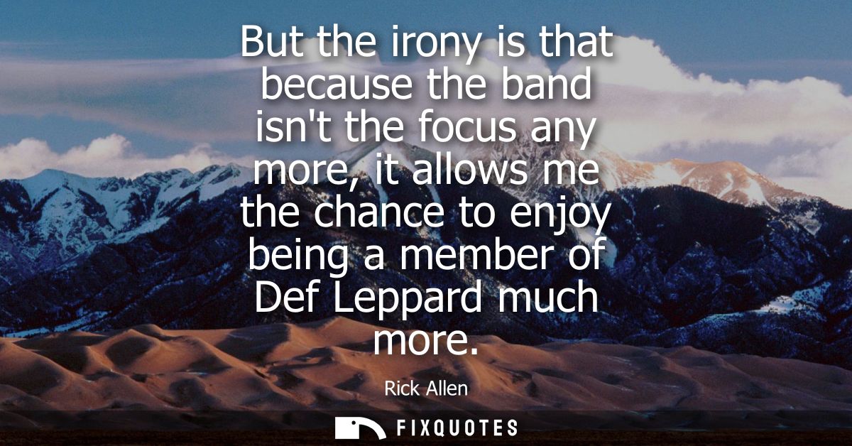 But the irony is that because the band isnt the focus any more, it allows me the chance to enjoy being a member of Def L