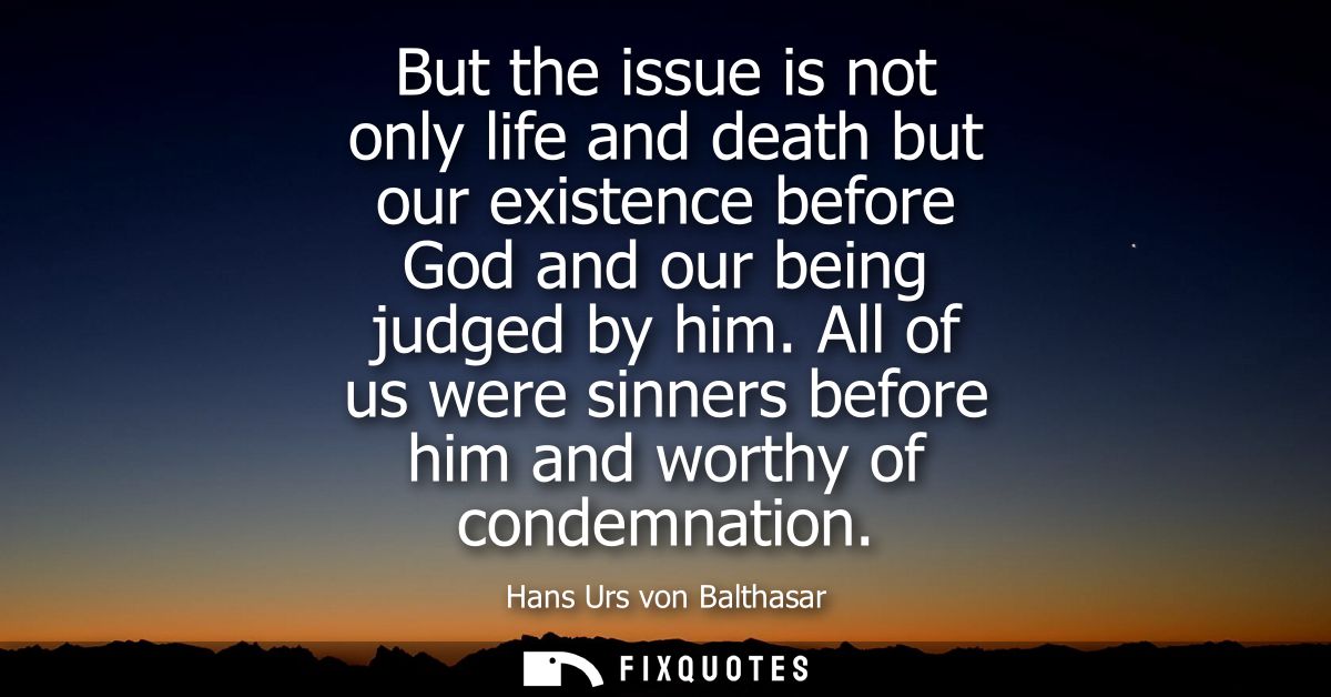 But the issue is not only life and death but our existence before God and our being judged by him. All of us were sinner