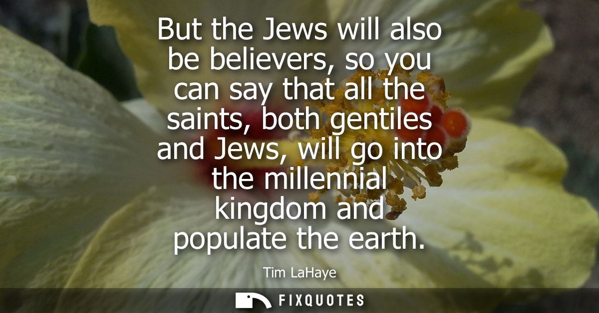 But the Jews will also be believers, so you can say that all the saints, both gentiles and Jews, will go into the millen