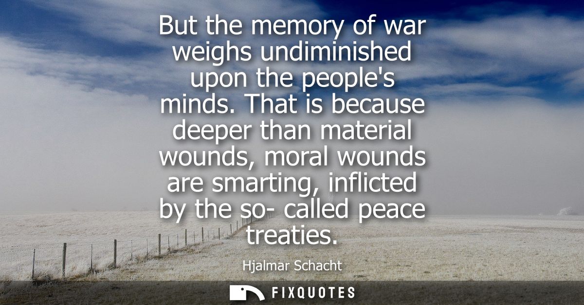 But the memory of war weighs undiminished upon the peoples minds. That is because deeper than material wounds, moral wou
