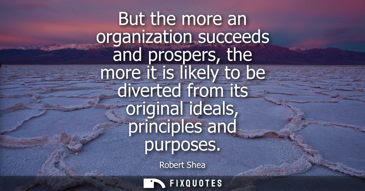 But the more an organization succeeds and prospers, the more it is likely to be diverted from its original ideals, princ