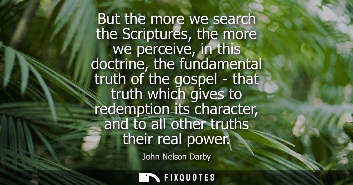 But the more we search the Scriptures, the more we perceive, in this doctrine, the fundamental truth of the gospel - tha