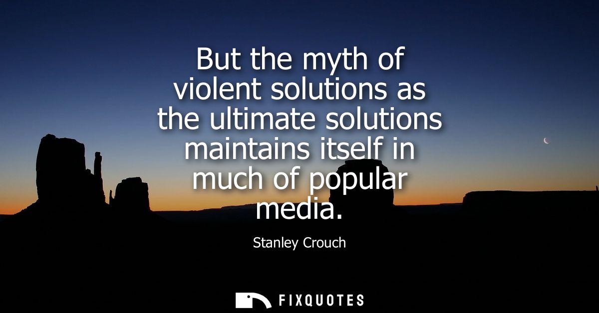 But the myth of violent solutions as the ultimate solutions maintains itself in much of popular media