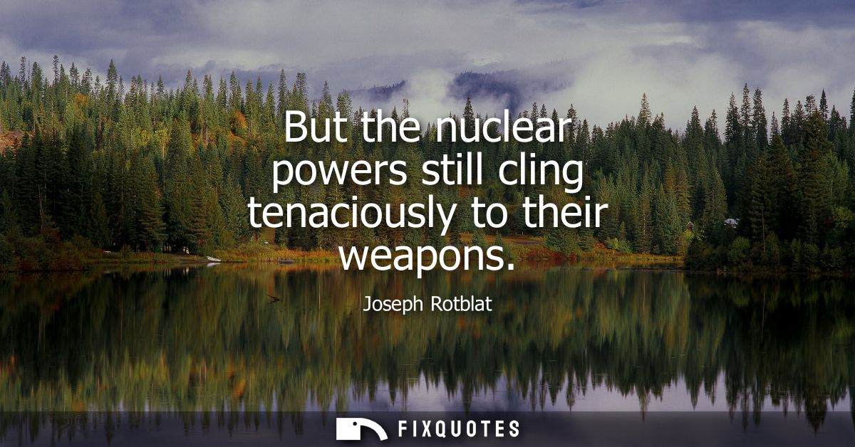 But the nuclear powers still cling tenaciously to their weapons
