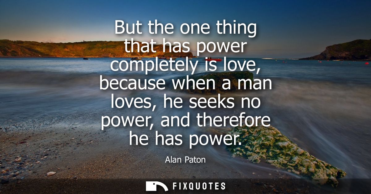 But the one thing that has power completely is love, because when a man loves, he seeks no power, and therefore he has p