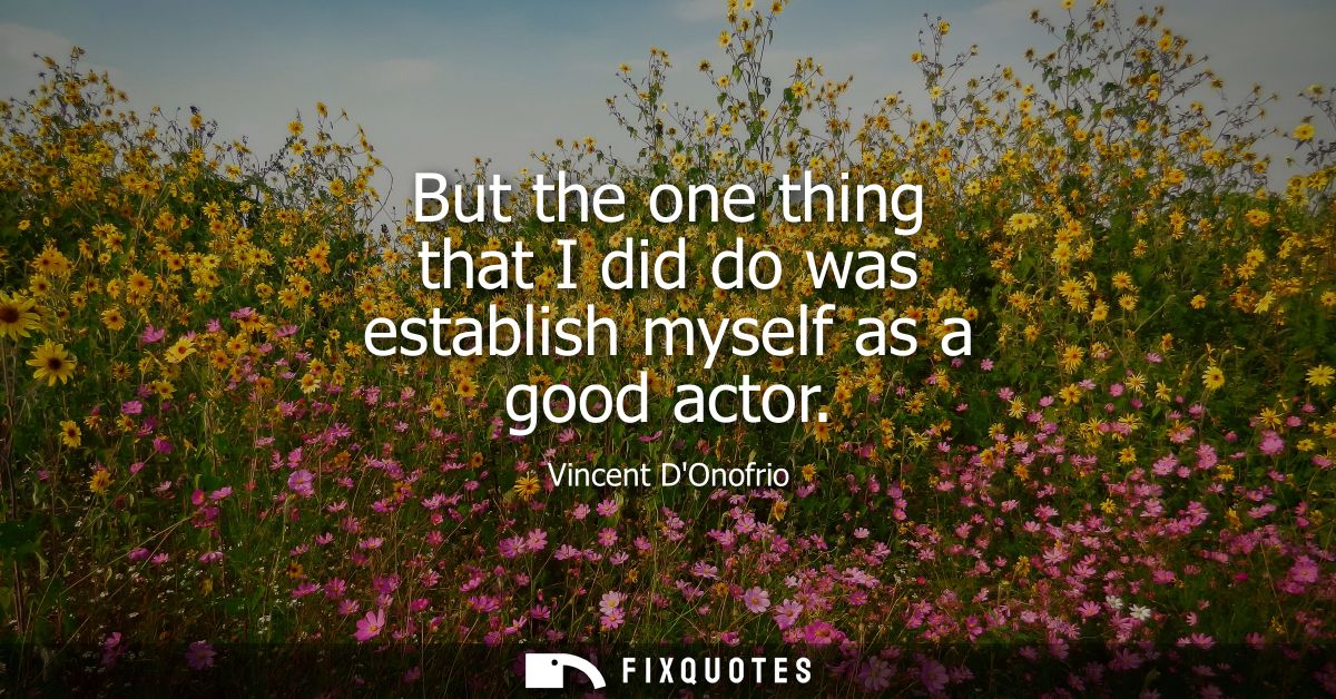 But the one thing that I did do was establish myself as a good actor
