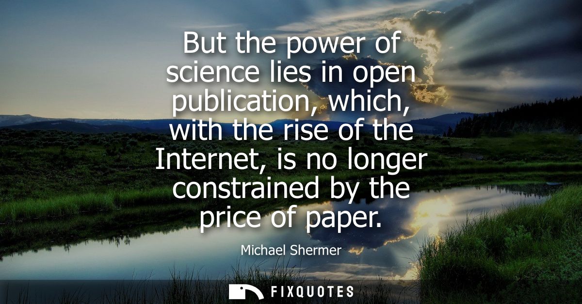 But the power of science lies in open publication, which, with the rise of the Internet, is no longer constrained by the