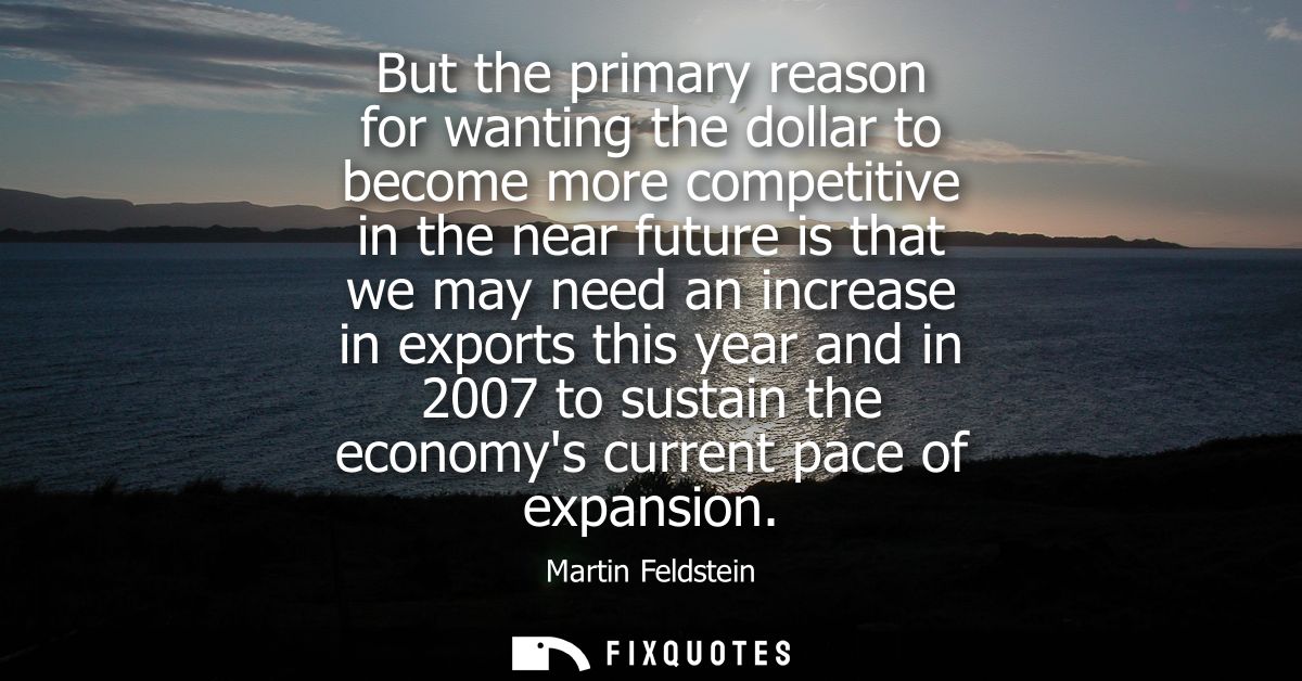 But the primary reason for wanting the dollar to become more competitive in the near future is that we may need an incre