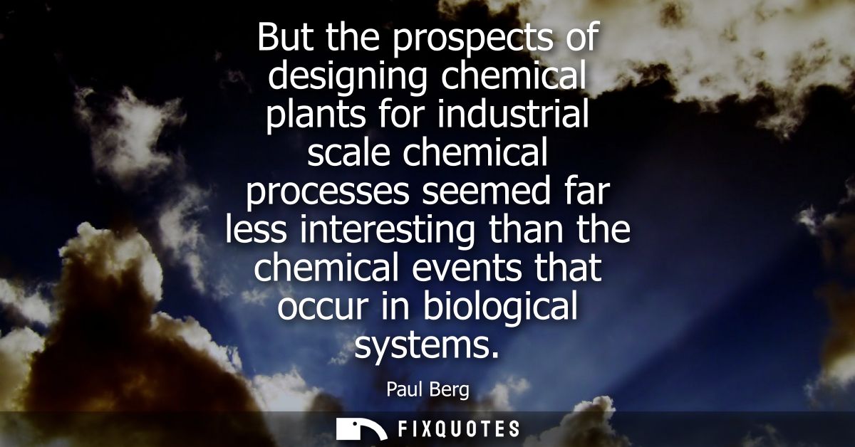 But the prospects of designing chemical plants for industrial scale chemical processes seemed far less interesting than 