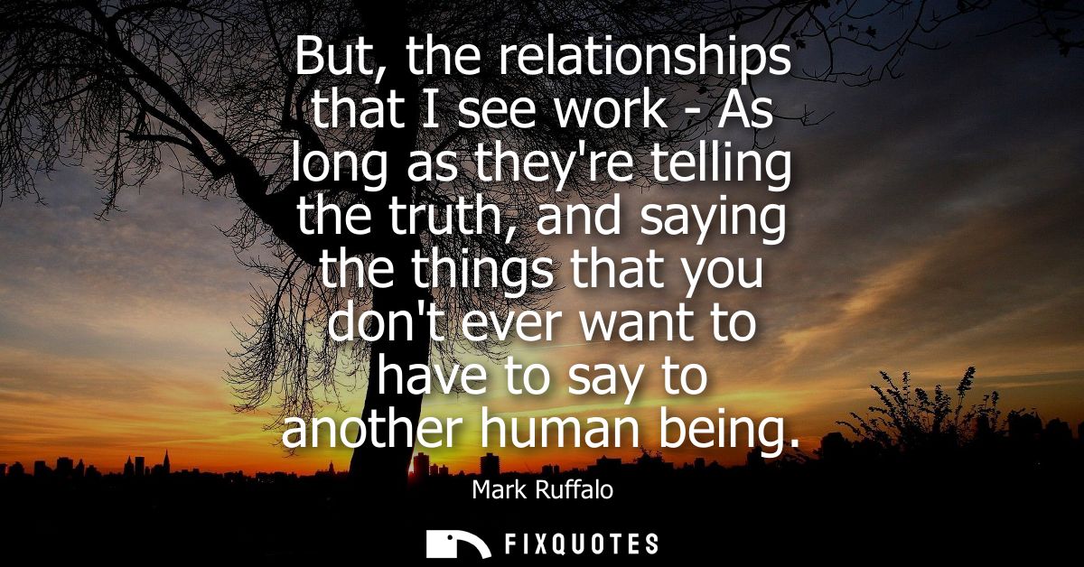 But, the relationships that I see work - As long as theyre telling the truth, and saying the things that you dont ever w