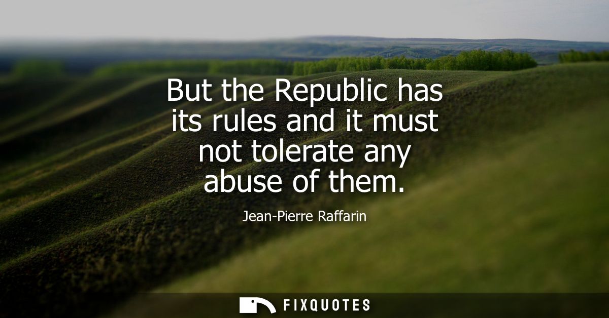 But the Republic has its rules and it must not tolerate any abuse of them