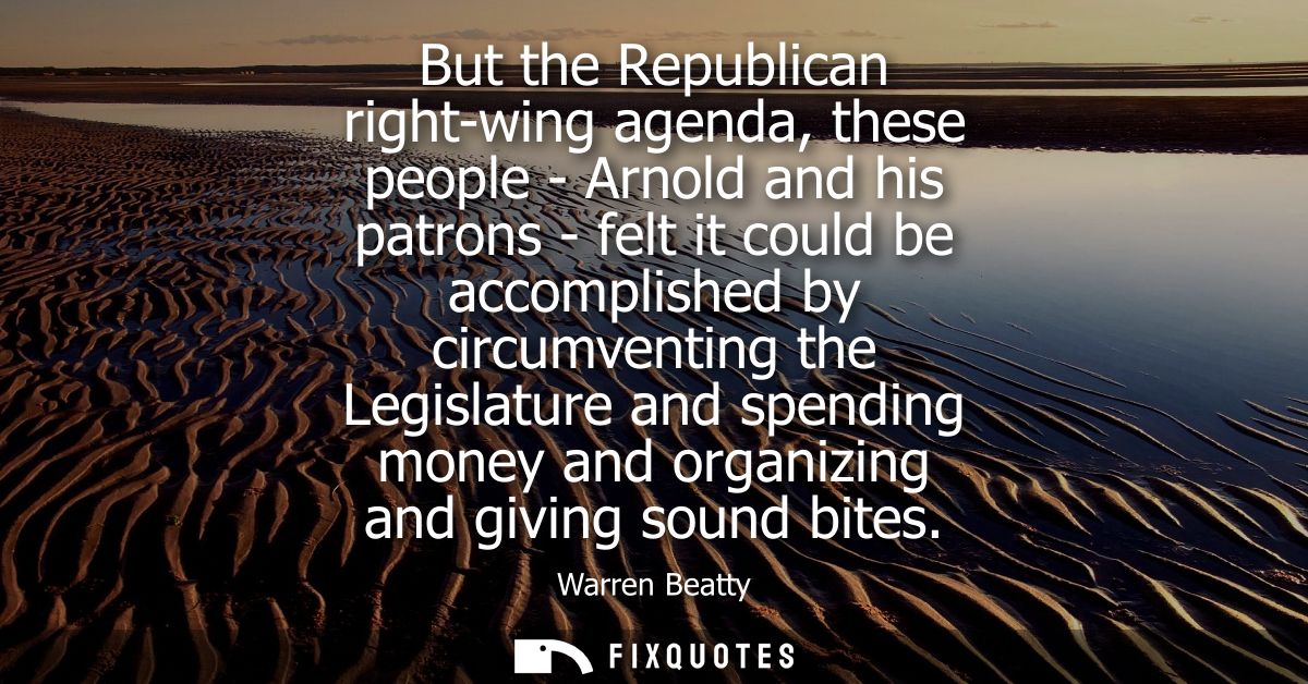 But the Republican right-wing agenda, these people - Arnold and his patrons - felt it could be accomplished by circumven
