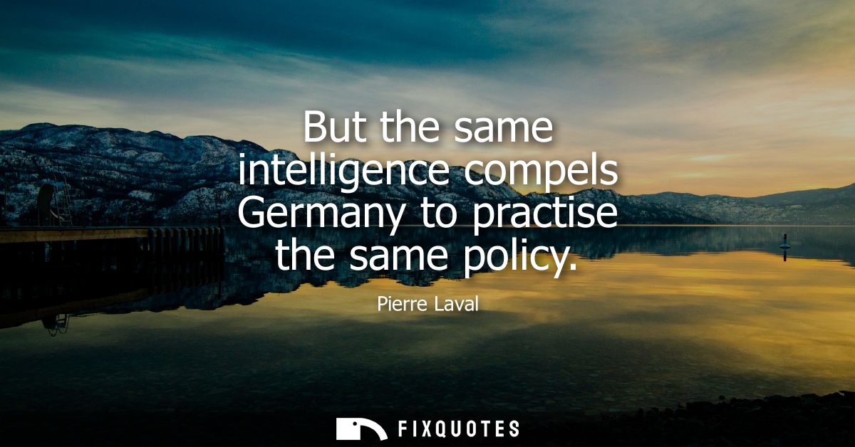But the same intelligence compels Germany to practise the same policy