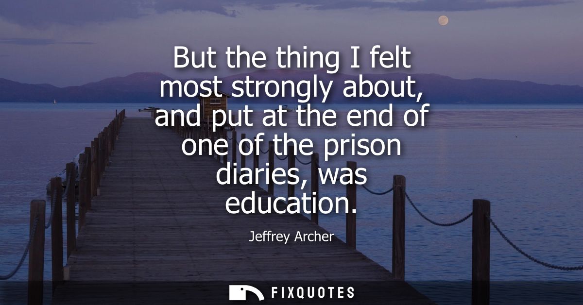 But the thing I felt most strongly about, and put at the end of one of the prison diaries, was education