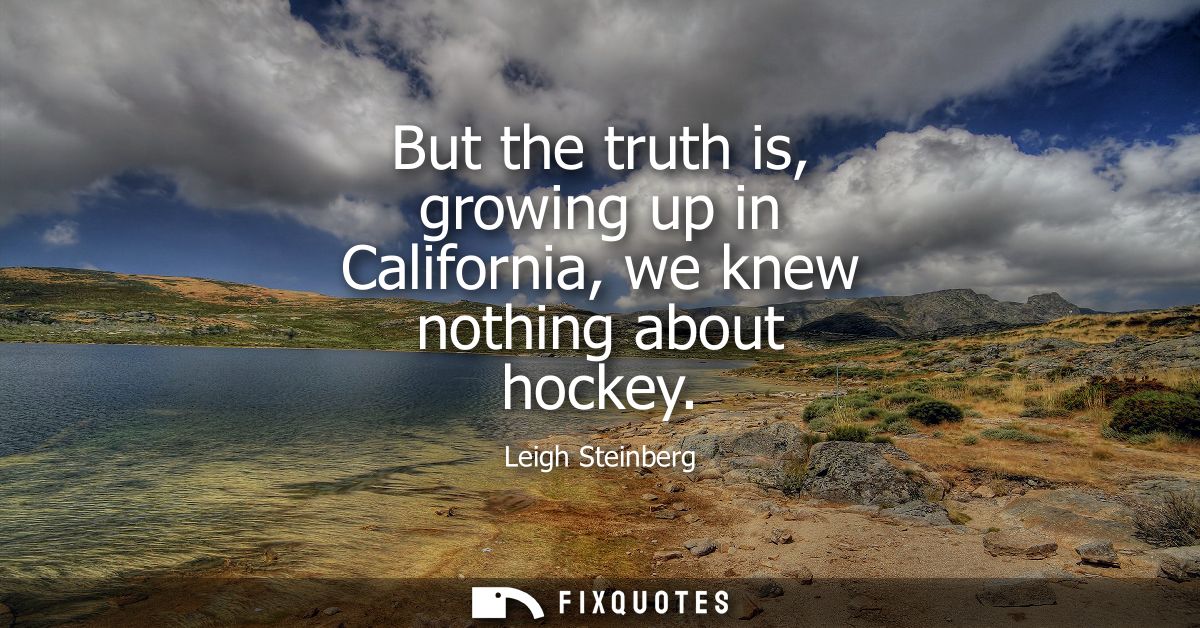 But the truth is, growing up in California, we knew nothing about hockey