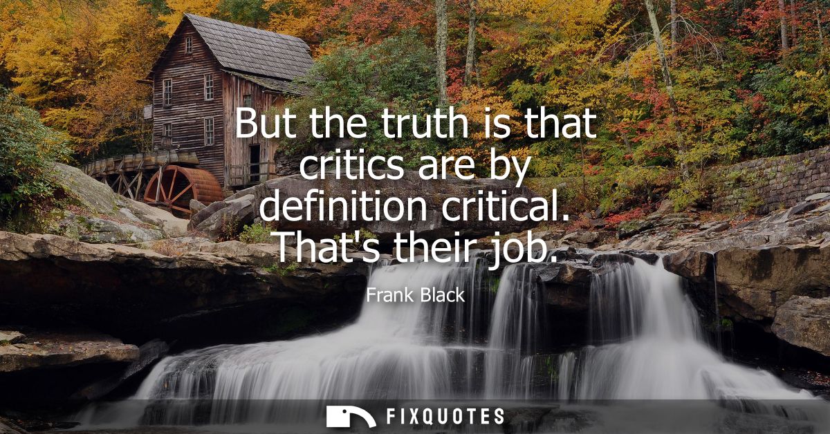 But the truth is that critics are by definition critical. Thats their job