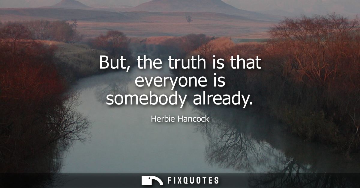 But, the truth is that everyone is somebody already