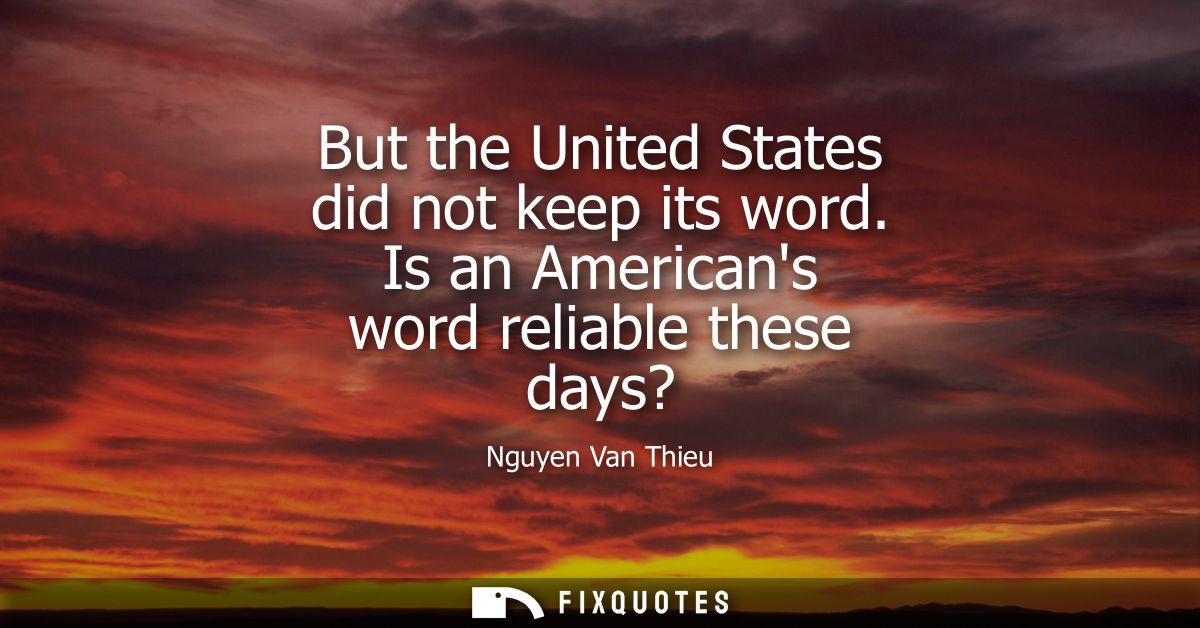 But the United States did not keep its word. Is an Americans word reliable these days?