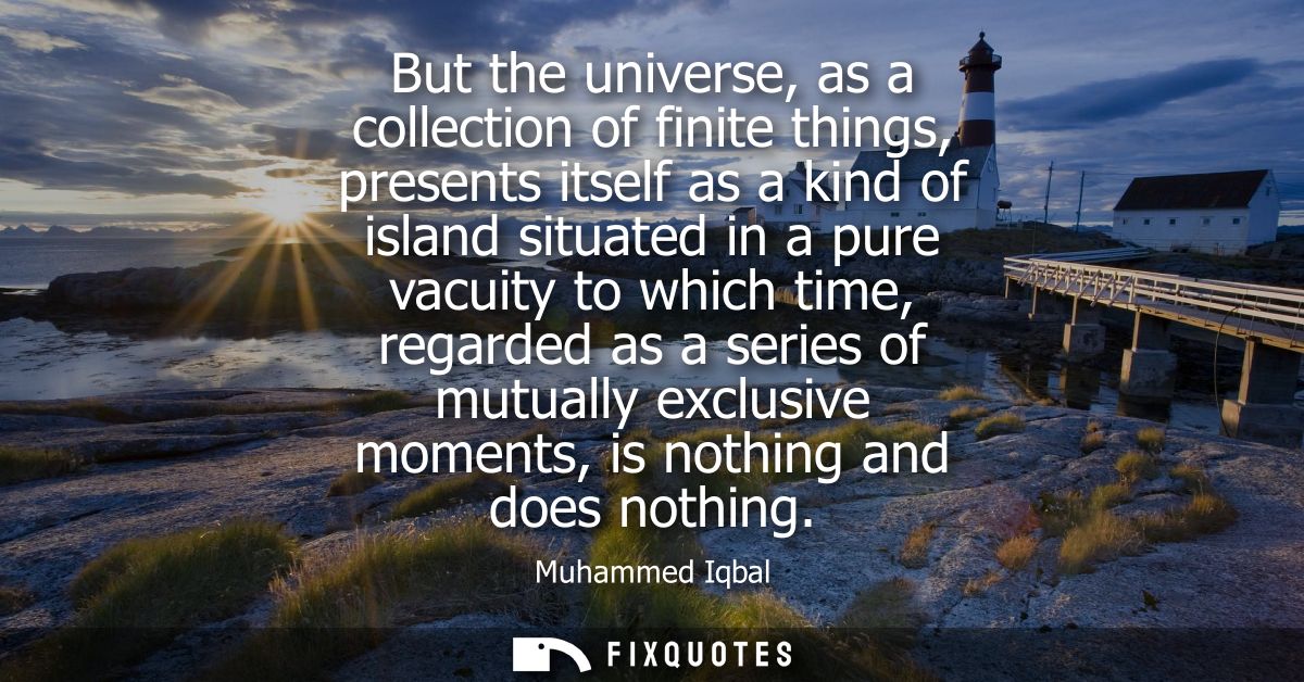 But the universe, as a collection of finite things, presents itself as a kind of island situated in a pure vacuity to wh