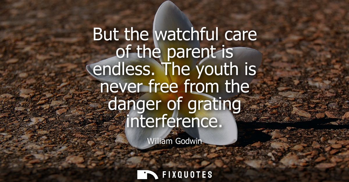 But the watchful care of the parent is endless. The youth is never free from the danger of grating interference
