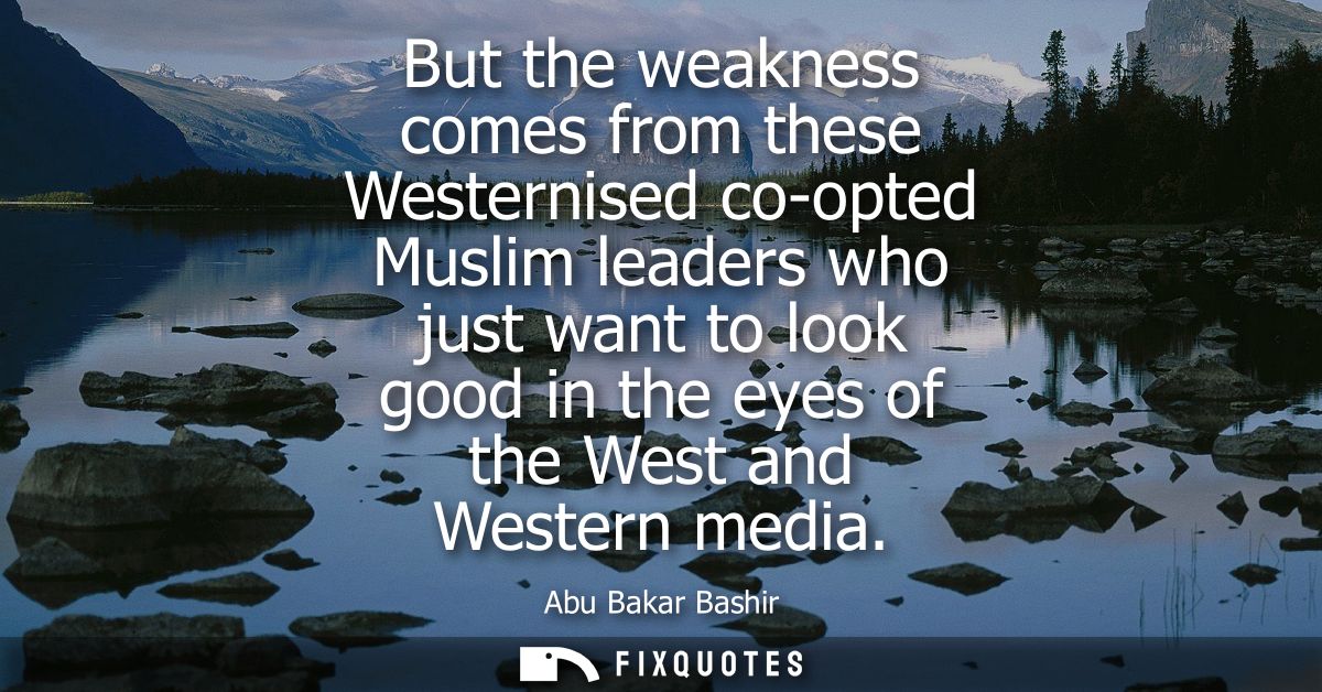 But the weakness comes from these Westernised co-opted Muslim leaders who just want to look good in the eyes of the West