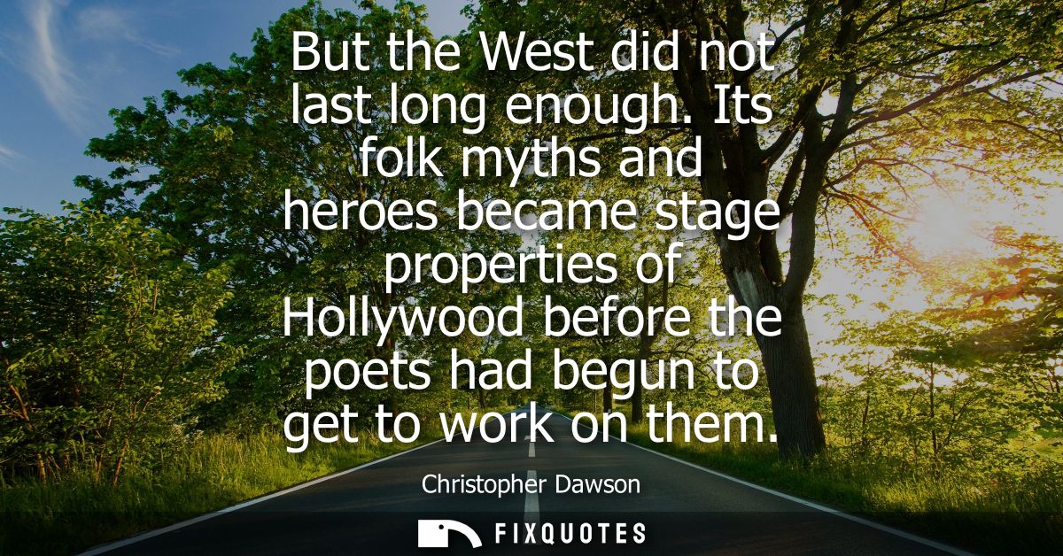 But the West did not last long enough. Its folk myths and heroes became stage properties of Hollywood before the poets h