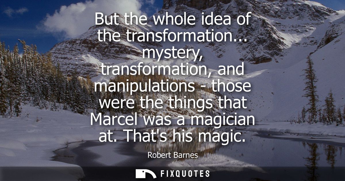 But the whole idea of the transformation... mystery, transformation, and manipulations - those were the things that Marc