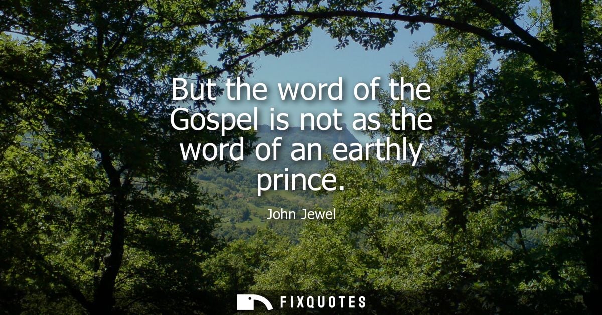 But the word of the Gospel is not as the word of an earthly prince