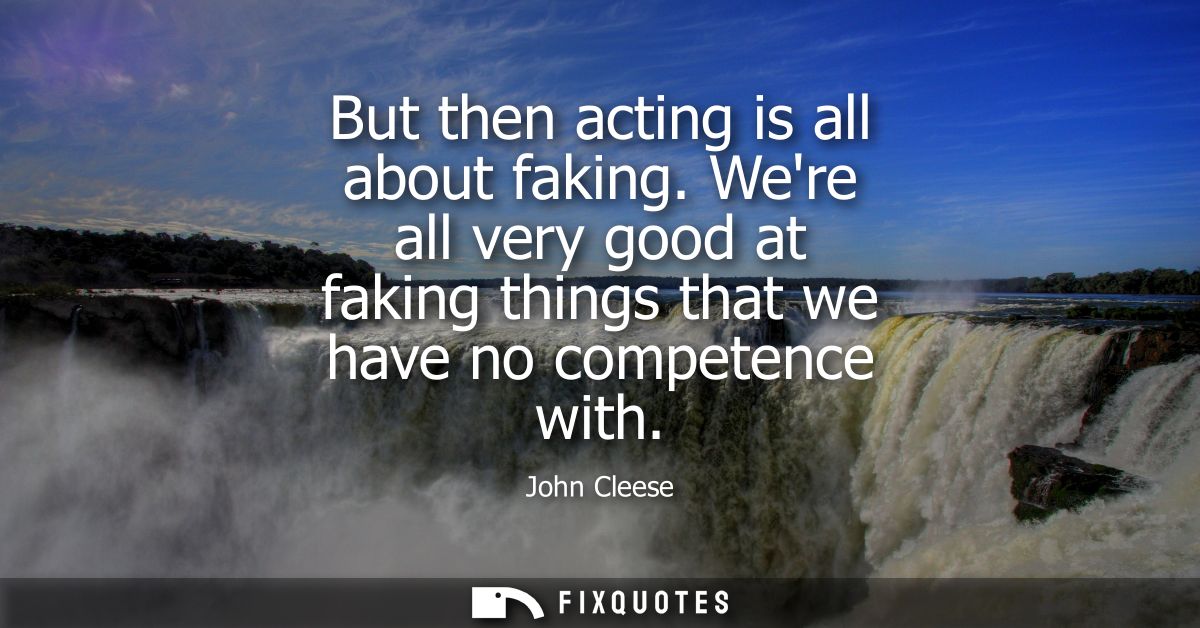 But then acting is all about faking. Were all very good at faking things that we have no competence with