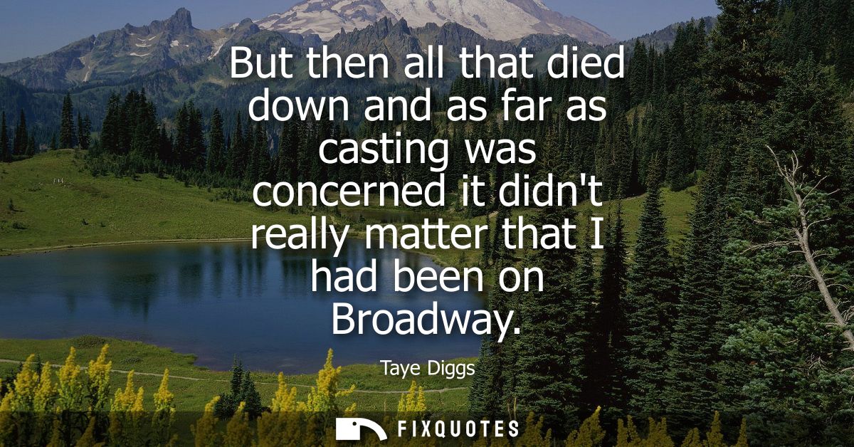 But then all that died down and as far as casting was concerned it didnt really matter that I had been on Broadway