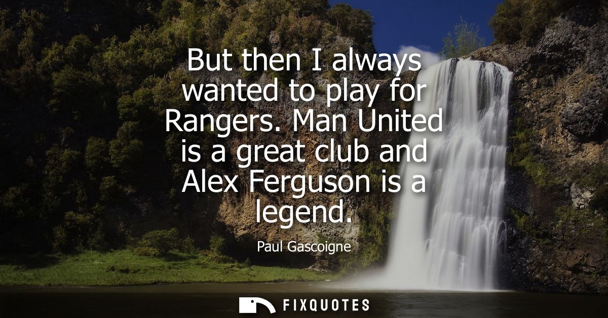 But then I always wanted to play for Rangers. Man United is a great club and Alex Ferguson is a legend