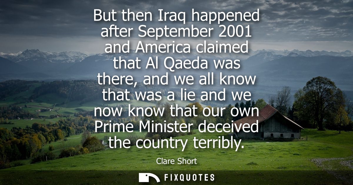 But then Iraq happened after September 2001 and America claimed that Al Qaeda was there, and we all know that was a lie 
