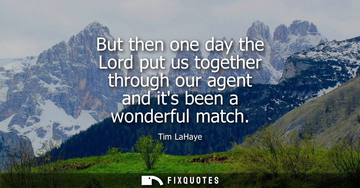 But then one day the Lord put us together through our agent and its been a wonderful match