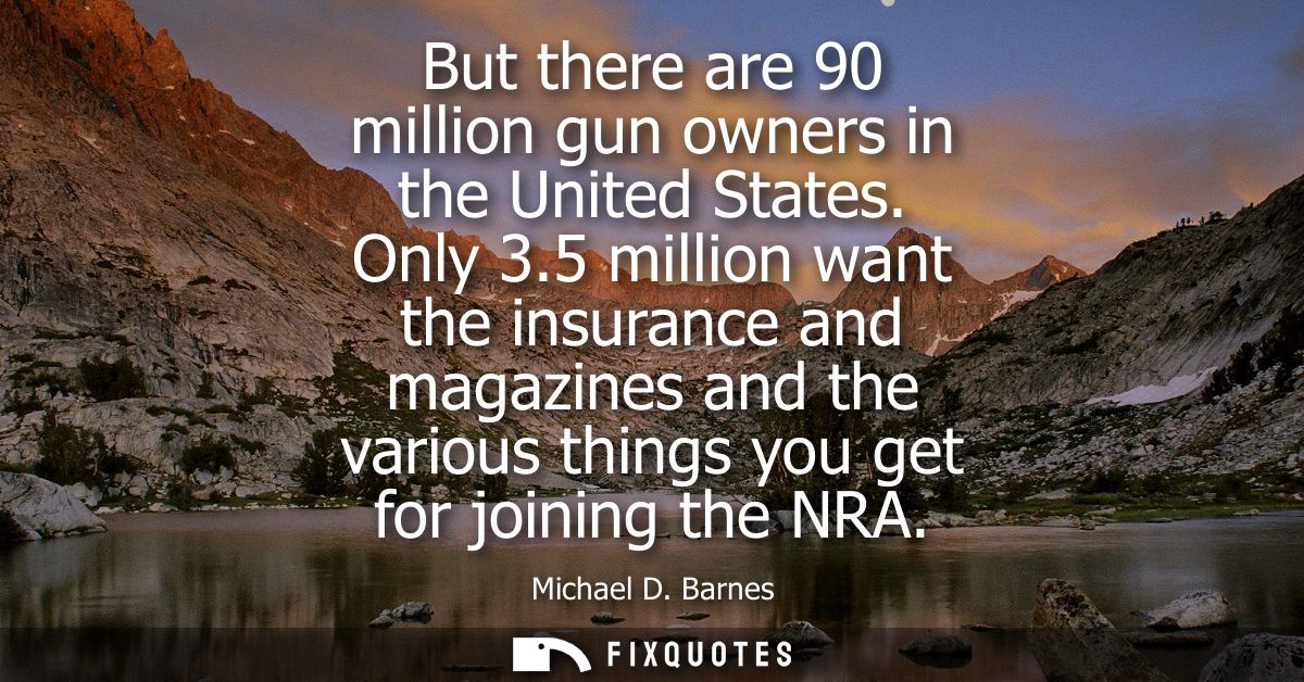But there are 90 million gun owners in the United States. Only 3.5 million want the insurance and magazines and the vari