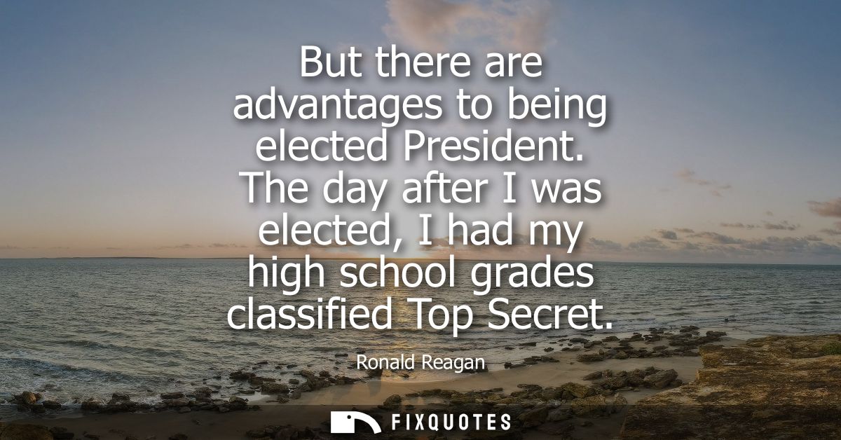 But there are advantages to being elected President. The day after I was elected, I had my high school grades classified