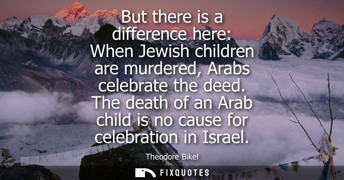 But there is a difference here: When Jewish children are murdered, Arabs celebrate the deed. The death of an Arab child 