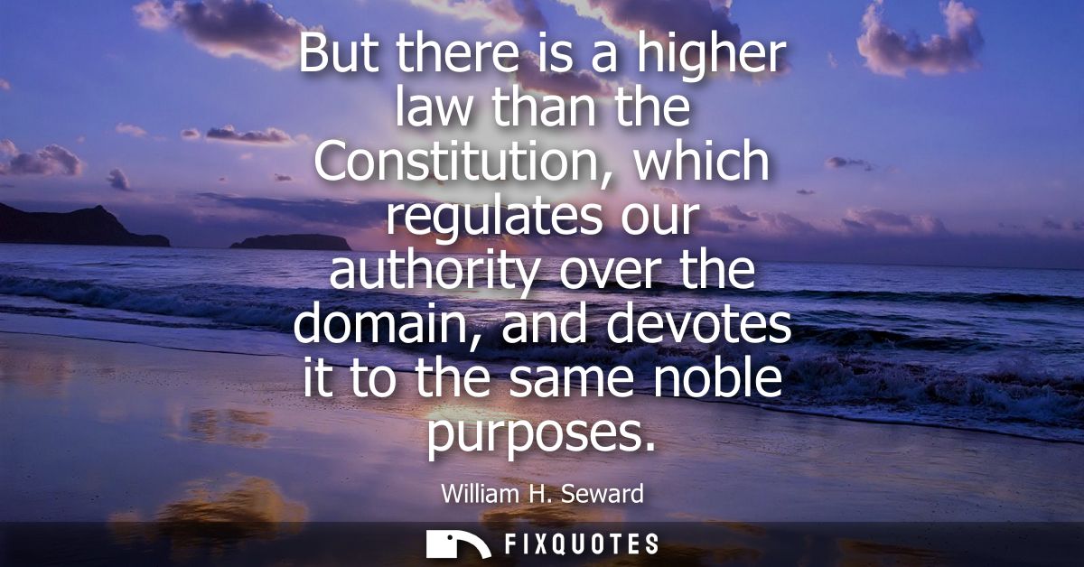 But there is a higher law than the Constitution, which regulates our authority over the domain, and devotes it to the sa