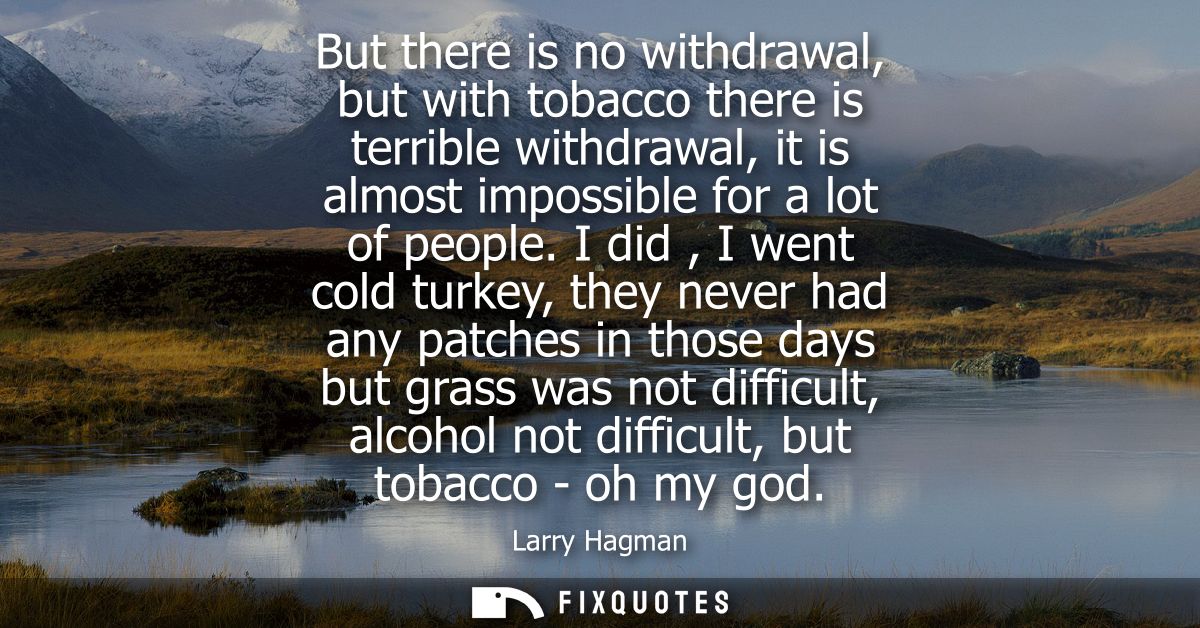 But there is no withdrawal, but with tobacco there is terrible withdrawal, it is almost impossible for a lot of people.