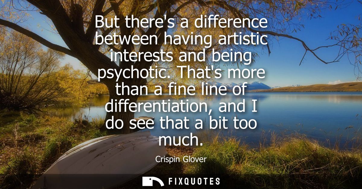 But theres a difference between having artistic interests and being psychotic. Thats more than a fine line of differenti
