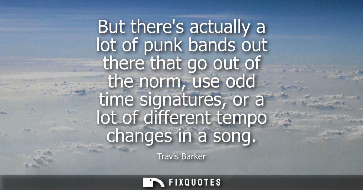But theres actually a lot of punk bands out there that go out of the norm, use odd time signatures, or a lot of differen