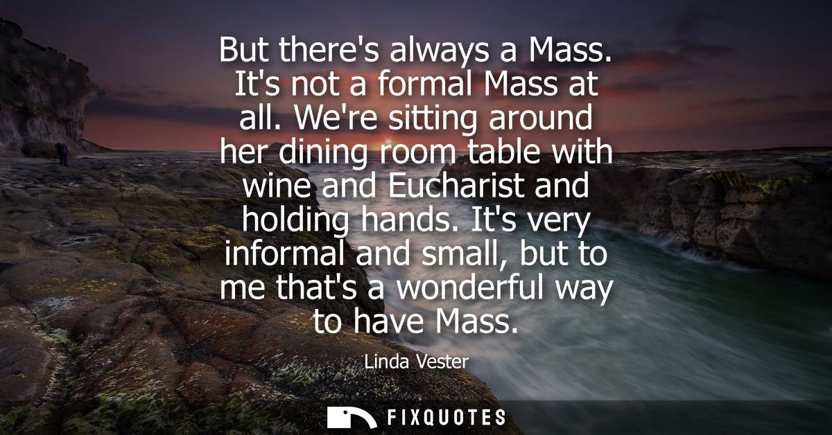 But theres always a Mass. Its not a formal Mass at all. Were sitting around her dining room table with wine and Eucharis