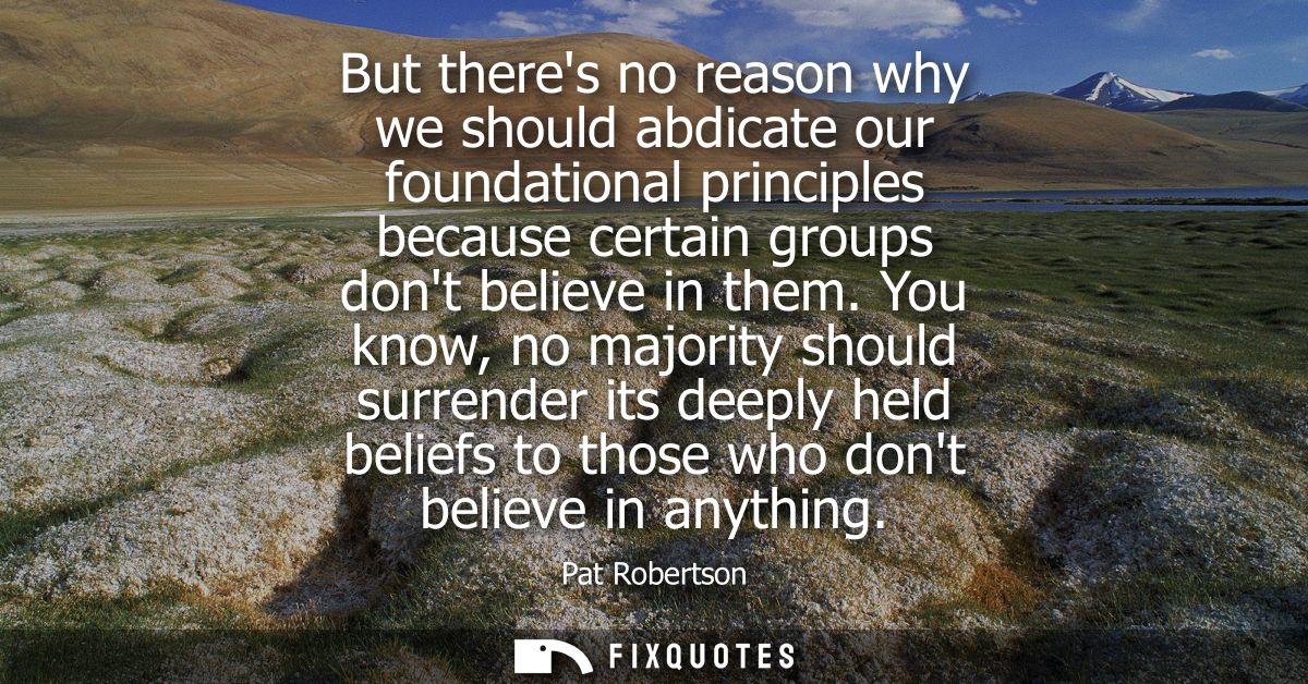 But theres no reason why we should abdicate our foundational principles because certain groups dont believe in them.