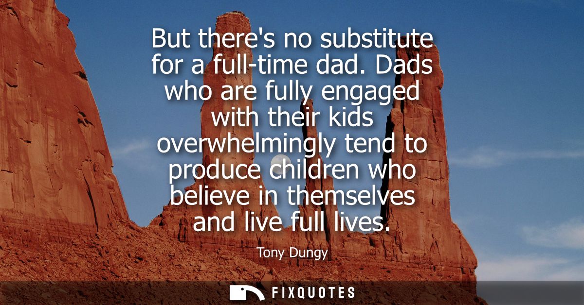 But theres no substitute for a full-time dad. Dads who are fully engaged with their kids overwhelmingly tend to produce 
