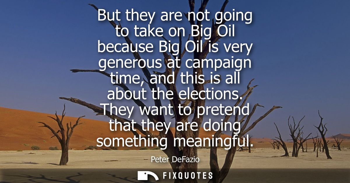 But they are not going to take on Big Oil because Big Oil is very generous at campaign time, and this is all about the e