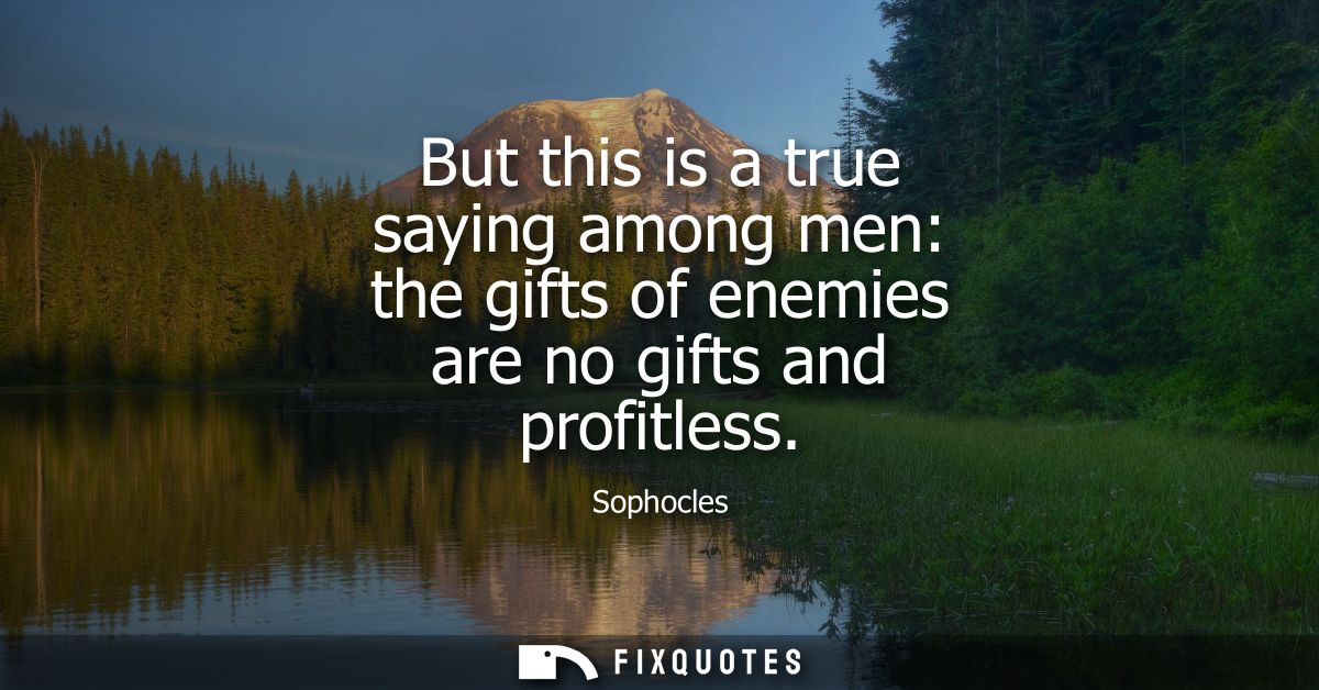 But this is a true saying among men: the gifts of enemies are no gifts and profitless - Sophocles