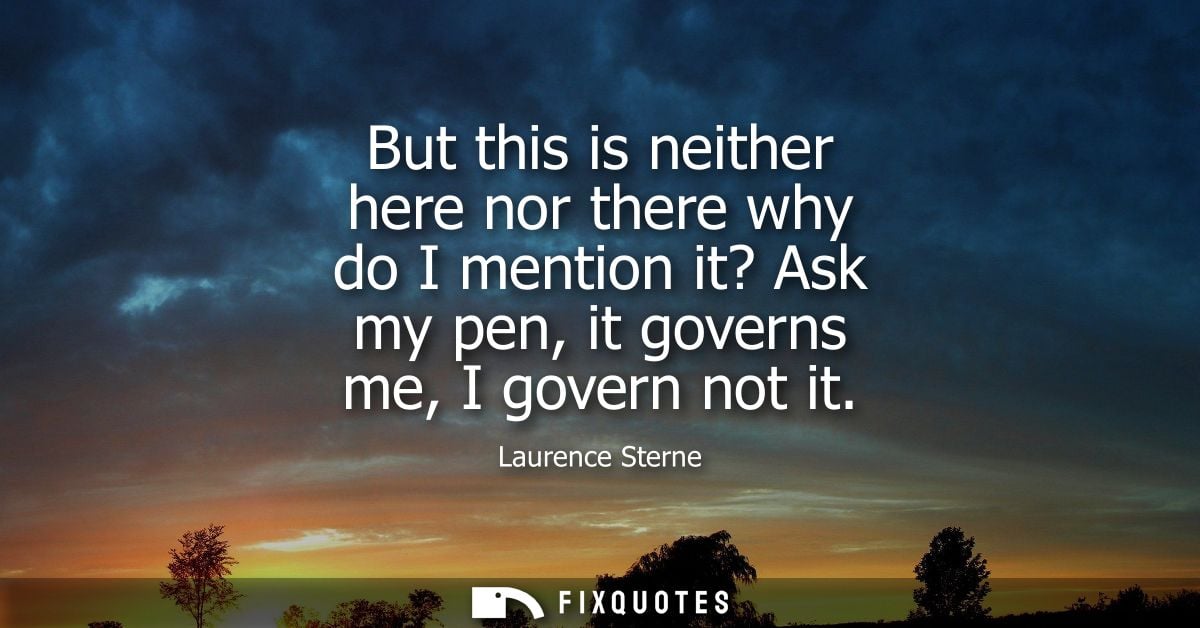 But this is neither here nor there why do I mention it? Ask my pen, it governs me, I govern not it