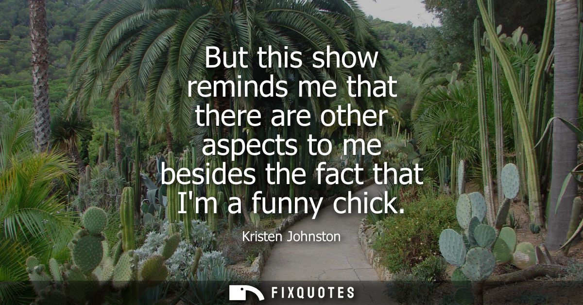 But this show reminds me that there are other aspects to me besides the fact that Im a funny chick