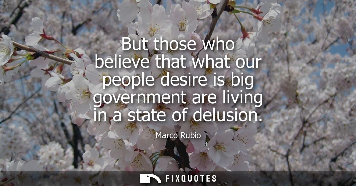 But those who believe that what our people desire is big government are living in a state of delusion