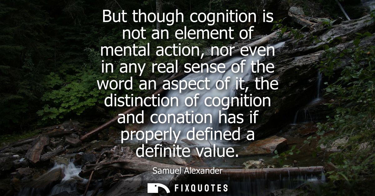But though cognition is not an element of mental action, nor even in any real sense of the word an aspect of it, the dis