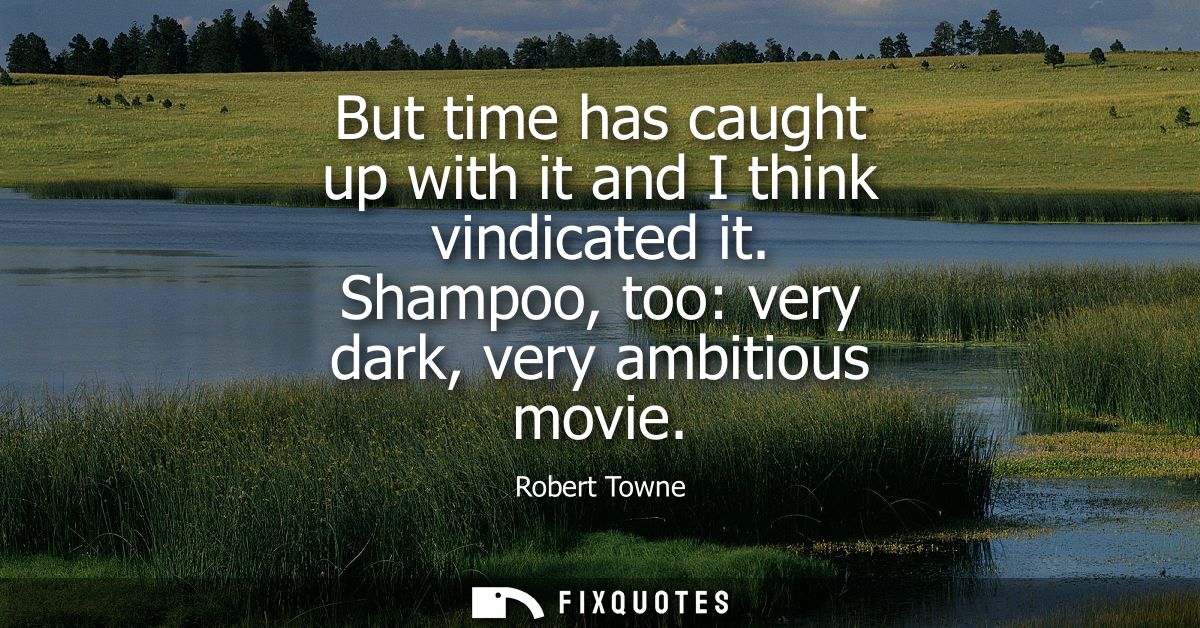 But time has caught up with it and I think vindicated it. Shampoo, too: very dark, very ambitious movie